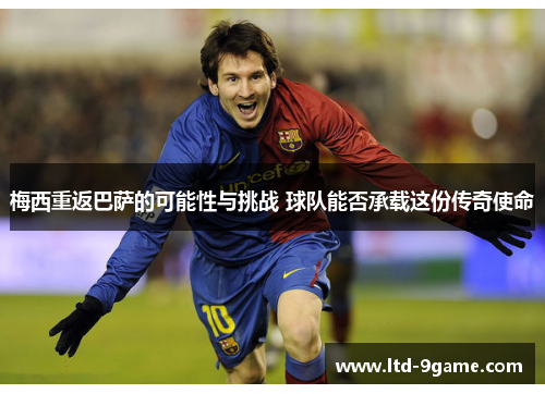 梅西重返巴萨的可能性与挑战 球队能否承载这份传奇使命 梅西重返巴萨的可能性与挑战 球队能否承载这份传奇使命