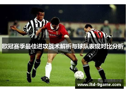 欧冠赛季最佳进攻战术解析与球队表现对比分析 欧冠赛季最佳进攻战术解析与球队表现对比分析