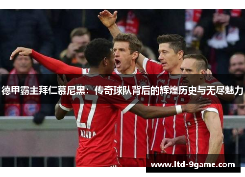 德甲霸主拜仁慕尼黑:传奇球队背后的辉煌历史与无尽魅力 德甲霸主拜仁慕尼黑:传奇球队背后的辉煌历史与无尽魅力