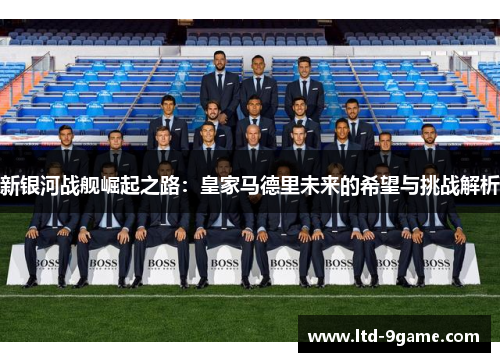 新银河战舰崛起之路：皇家马德里未来的希望与挑战解析