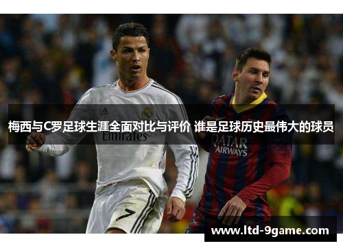 梅西与C罗足球生涯全面对比与评价 谁是足球历史最伟大的球员 梅西与C罗足球生涯全面对比与评价 谁是足球历史最伟大的球员