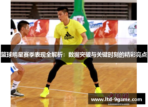 篮球明星赛季表现全解析:数据突破与关键时刻的精彩亮点 篮球明星赛季表现全解析:数据突破与关键时刻的精彩亮点