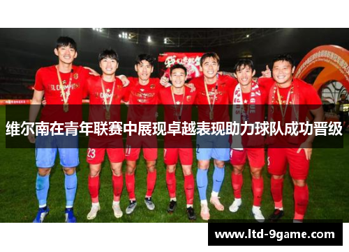 维尔南在青年联赛中展现卓越表现助力球队成功晋级