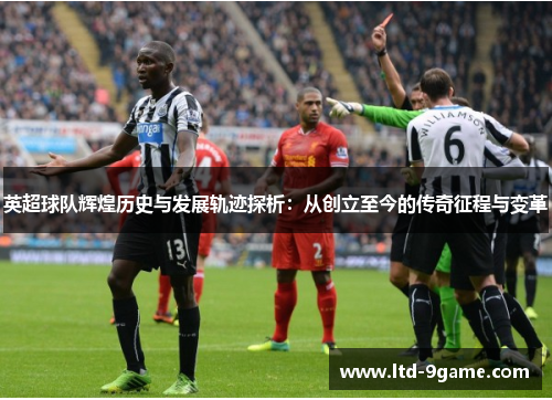 英超球队辉煌历史与发展轨迹探析:从创立至今的传奇征程与变革 英超球队辉煌历史与发展轨迹探析:从创立至今的传奇征程与变革