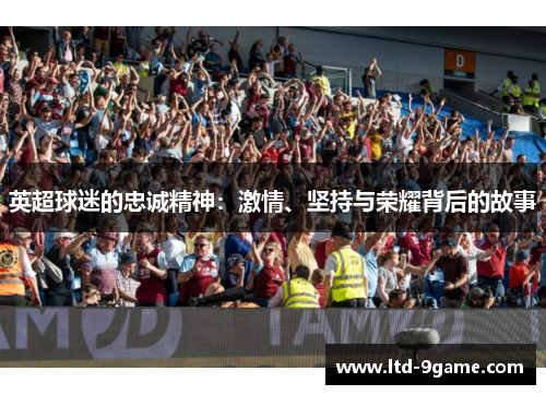 英超球迷的忠诚精神:激情、坚持与荣耀背后的故事 英超球迷的忠诚精神:激情、坚持与荣耀背后的故事