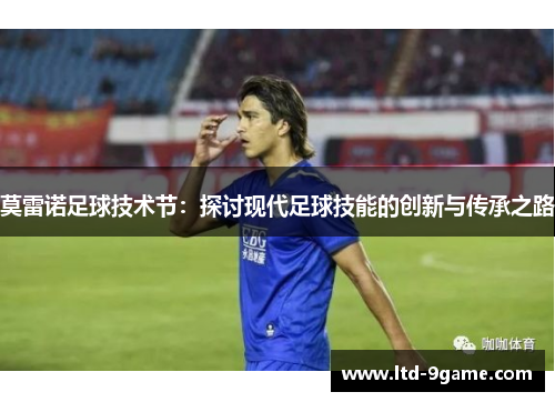 莫雷诺足球技术节:探讨现代足球技能的创新与传承之路 莫雷诺足球技术节:探讨现代足球技能的创新与传承之路