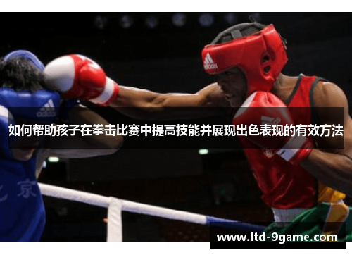 如何帮助孩子在拳击比赛中提高技能并展现出色表现的有效方法