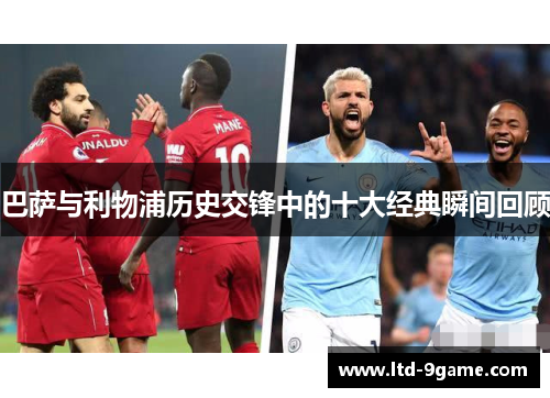 巴萨与利物浦历史交锋中的十大经典瞬间回顾