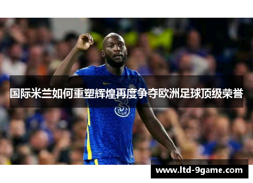 国际米兰如何重塑辉煌再度争夺欧洲足球顶级荣誉 国际米兰如何重塑辉煌再度争夺欧洲足球顶级荣誉