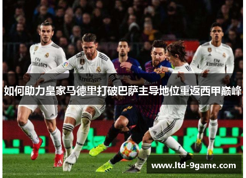 如何助力皇家马德里打破巴萨主导地位重返西甲巅峰
