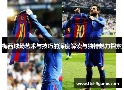 梅西球场艺术与技巧的深度解读与独特魅力探索