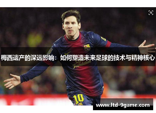 梅西遗产的深远影响：如何塑造未来足球的技术与精神核心