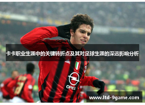 卡卡职业生涯中的关键转折点及其对足球生涯的深远影响分析 卡卡职业生涯中的关键转折点及其对足球生涯的深远影响分析