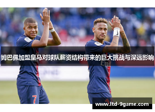 姆巴佩加盟皇马对球队薪资结构带来的巨大挑战与深远影响 姆巴佩加盟皇马对球队薪资结构带来的巨大挑战与深远影响