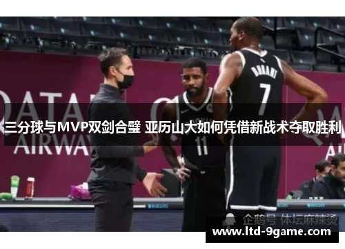 三分球与MVP双剑合璧 亚历山大如何凭借新战术夺取胜利