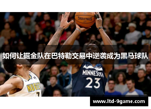 如何让掘金队在巴特勒交易中逆袭成为黑马球队 如何让掘金队在巴特勒交易中逆袭成为黑马球队