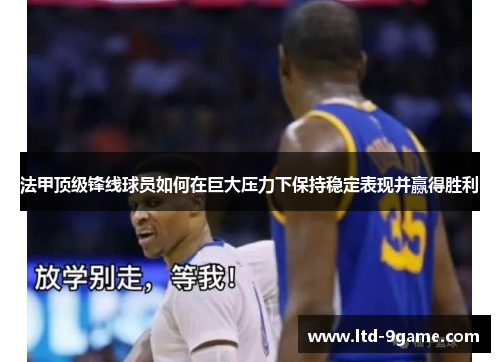 法甲顶级锋线球员如何在巨大压力下保持稳定表现并赢得胜利