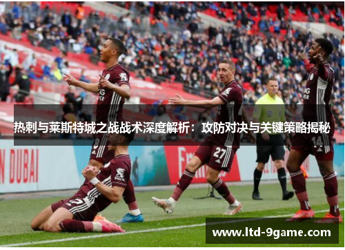 热刺与莱斯特城之战战术深度解析：攻防对决与关键策略揭秘