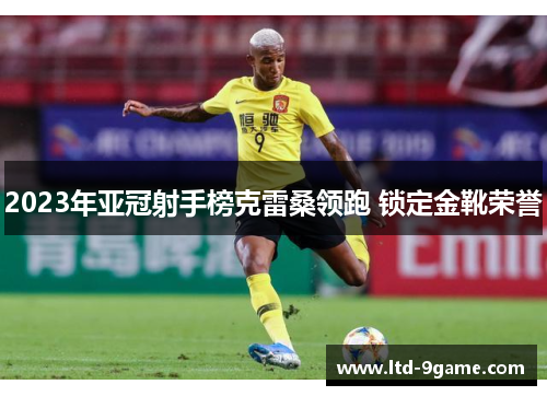 2023年亚冠射手榜克雷桑领跑 锁定金靴荣誉 2023年亚冠射手榜克雷桑领跑 锁定金靴荣誉