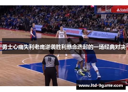 勇士心痛失利老鹰逆袭胜利悬念迭起的一场经典对决