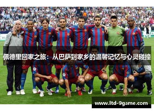 佩德里回家之旅：从巴萨到家乡的温馨记忆与心灵碰撞