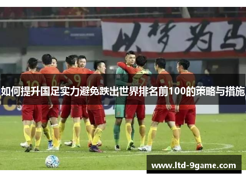 如何提升国足实力避免跌出世界排名前100的策略与措施 如何提升国足实力避免跌出世界排名前100的策略与措施