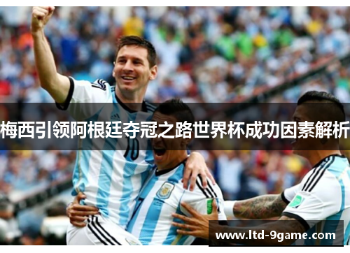 梅西引领阿根廷夺冠之路世界杯成功因素解析 梅西引领阿根廷夺冠之路世界杯成功因素解析