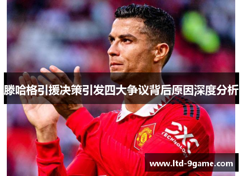 滕哈格引援决策引发四大争议背后原因深度分析