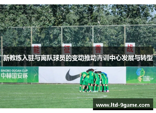 新教练入驻与离队球员的变动推动青训中心发展与转型