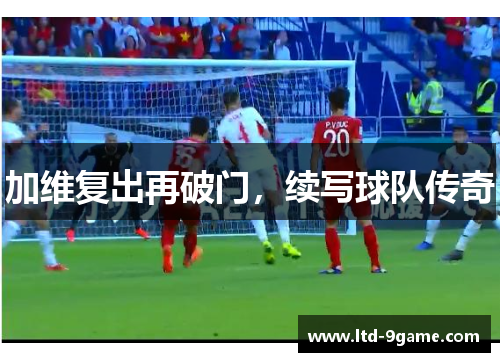 加维复出再破门，续写球队传奇