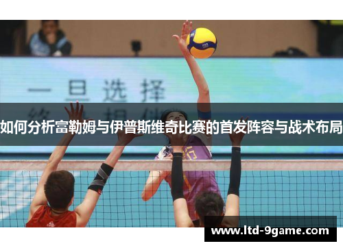 如何分析富勒姆与伊普斯维奇比赛的首发阵容与战术布局