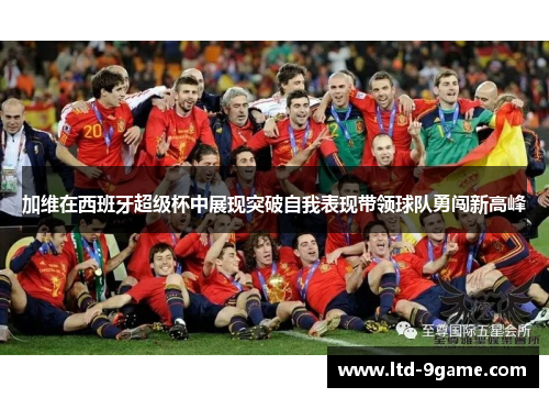 加维在西班牙超级杯中展现突破自我表现带领球队勇闯新高峰 加维在西班牙超级杯中展现突破自我表现带领球队勇闯新高峰