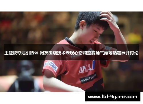 王楚钦夺冠引热议 网友围绕技术表现心态调整赛场气氛等话题展开讨论