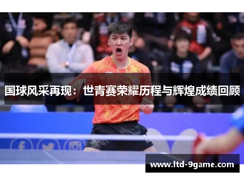 国球风采再现:世青赛荣耀历程与辉煌成绩回顾 国球风采再现:世青赛荣耀历程与辉煌成绩回顾