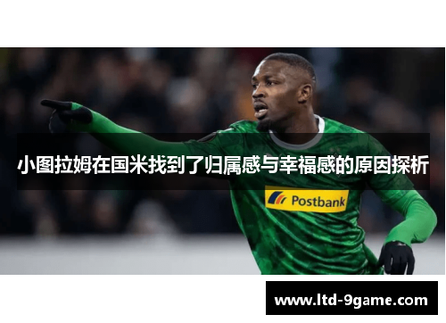小图拉姆在国米找到了归属感与幸福感的原因探析 小图拉姆在国米找到了归属感与幸福感的原因探析