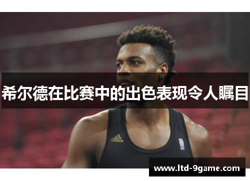 希尔德在比赛中的出色表现令人瞩目