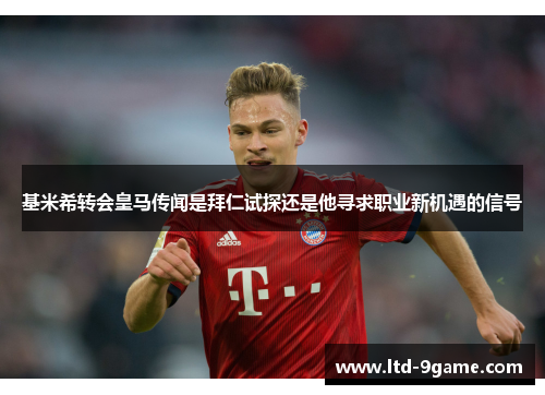 基米希转会皇马传闻是拜仁试探还是他寻求职业新机遇的信号
