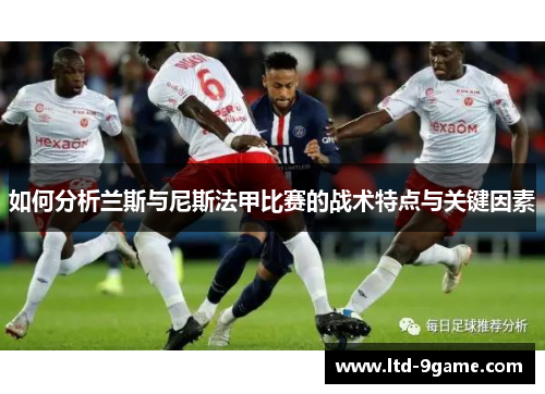 如何分析兰斯与尼斯法甲比赛的战术特点与关键因素