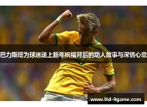 巴力斯塔为球迷送上新年祝福背后的动人故事与深情心意