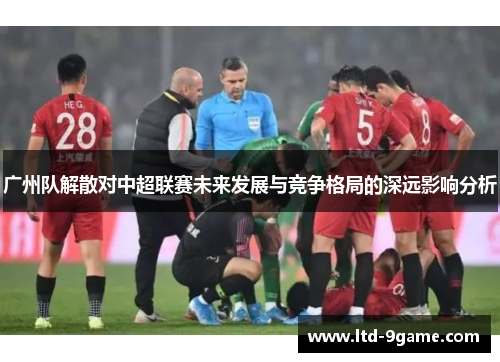 广州队解散对中超联赛未来发展与竞争格局的深远影响分析