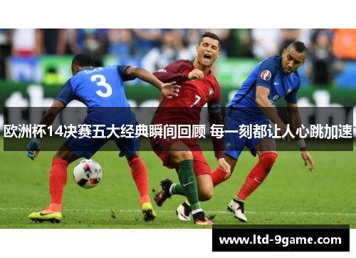 欧洲杯14决赛五大经典瞬间回顾 每一刻都让人心跳加速