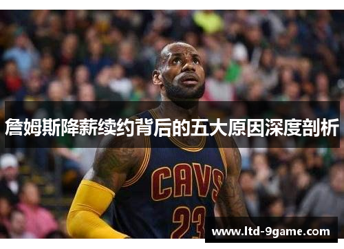 詹姆斯降薪续约背后的五大原因深度剖析 詹姆斯降薪续约背后的五大原因深度剖析