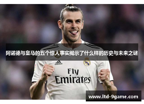 阿诺德与皇马的五个惊人事实揭示了什么样的历史与未来之谜 阿诺德与皇马的五个惊人事实揭示了什么样的历史与未来之谜