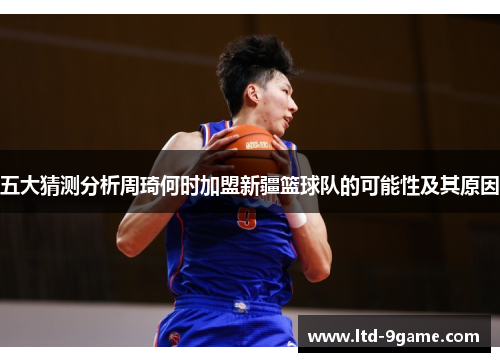 五大猜测分析周琦何时加盟新疆篮球队的可能性及其原因