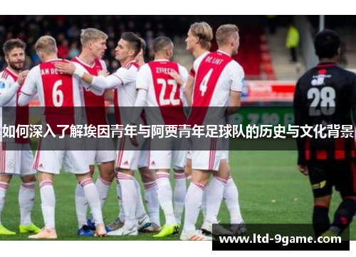 如何深入了解埃因青年与阿贾青年足球队的历史与文化背景