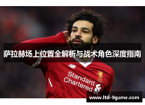 萨拉赫场上位置全解析与战术角色深度指南 萨拉赫场上位置全解析与战术角色深度指南