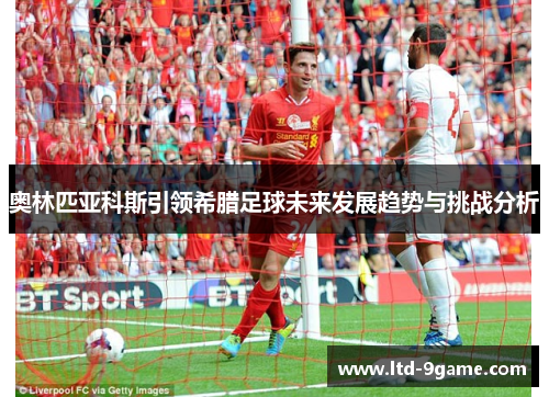 奥林匹亚科斯引领希腊足球未来发展趋势与挑战分析