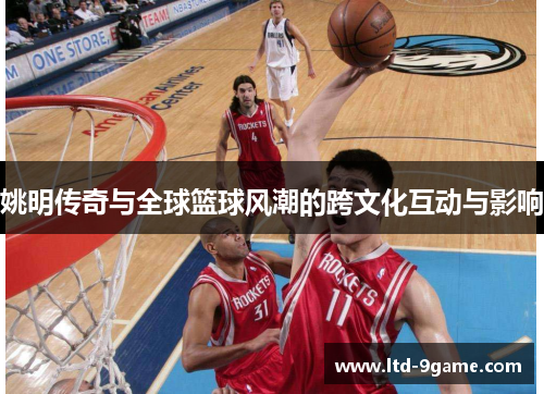 姚明传奇与全球篮球风潮的跨文化互动与影响 姚明传奇与全球篮球风潮的跨文化互动与影响