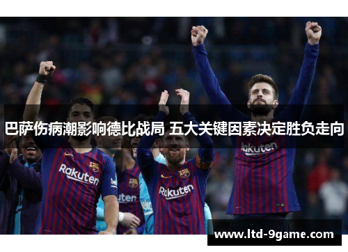 巴萨伤病潮影响德比战局 五大关键因素决定胜负走向 巴萨伤病潮影响德比战局 五大关键因素决定胜负走向