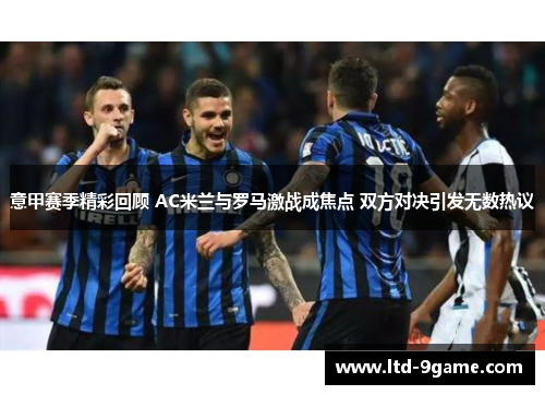 意甲赛季精彩回顾 AC米兰与罗马激战成焦点 双方对决引发无数热议 意甲赛季精彩回顾 AC米兰与罗马激战成焦点 双方对决引发无数热议